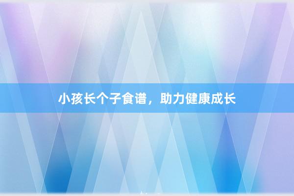 小孩长个子食谱，助力健康成长