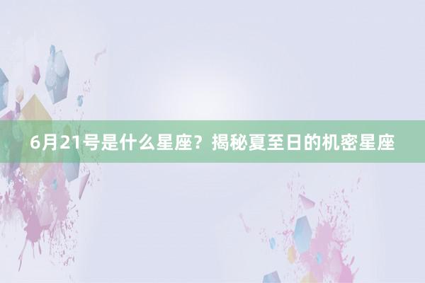 6月21号是什么星座？揭秘夏至日的机密星座