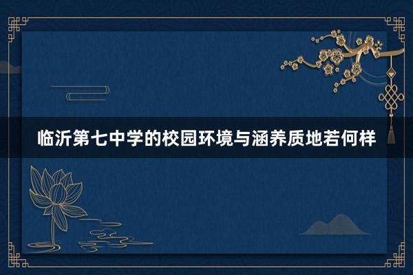 临沂第七中学的校园环境与涵养质地若何样