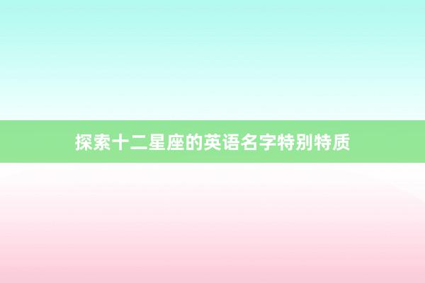 探索十二星座的英语名字特别特质