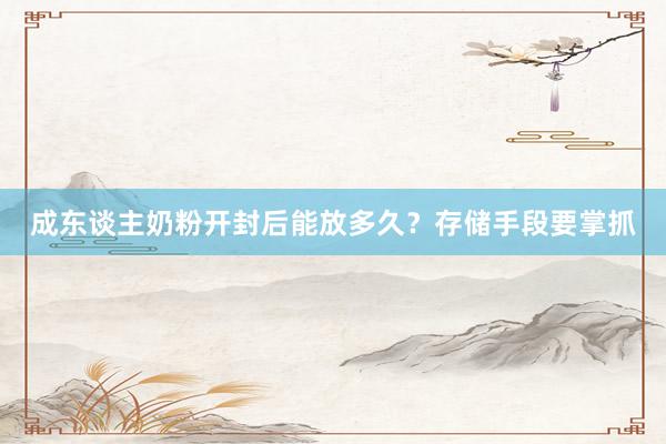 成东谈主奶粉开封后能放多久？存储手段要掌抓