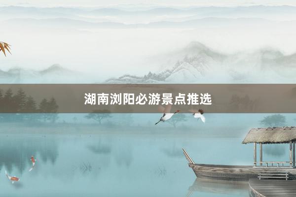 湖南浏阳必游景点推选