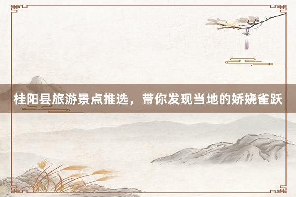 桂阳县旅游景点推选，带你发现当地的娇娆雀跃