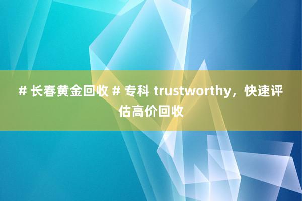 # 长春黄金回收 # 专科 trustworthy，快速评估高价回收